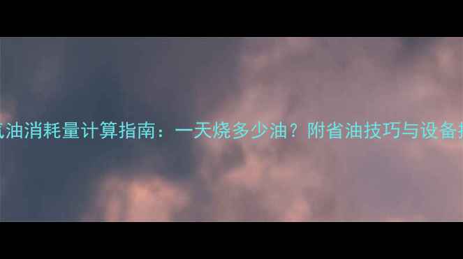 图片 暖气油消耗量计算指南：一天烧多少油？附省油技巧与设备推荐