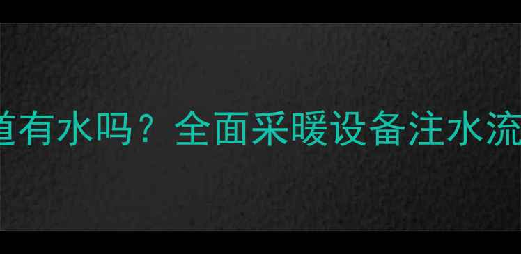 暖气注水后管道有水吗全面采暖设备注水流程与常见问题