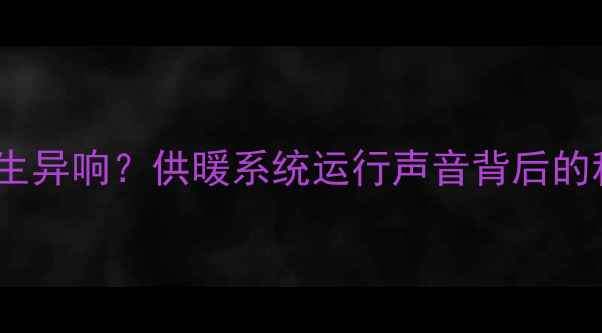 暖气注水时是否会产生异响供暖系统运行声音背后的科学原理与维护指南