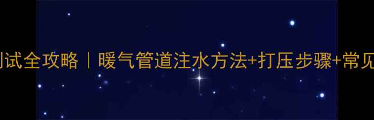 暖气注水测试全攻略暖气管道注水方法打压步骤常见问题解答