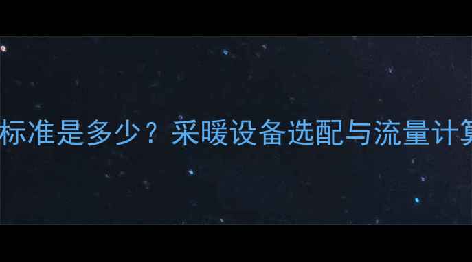 图片 暖气流量标准是多少？采暖设备选配与流量计算全指南1