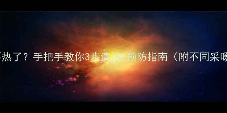 暖气流量阀不热了手把手教你3步清洁预防指南附不同采暖系统对比
