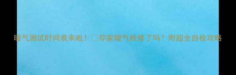 图片 暖气测试时间表来啦！🔥你家暖气检修了吗？附超全自检攻略