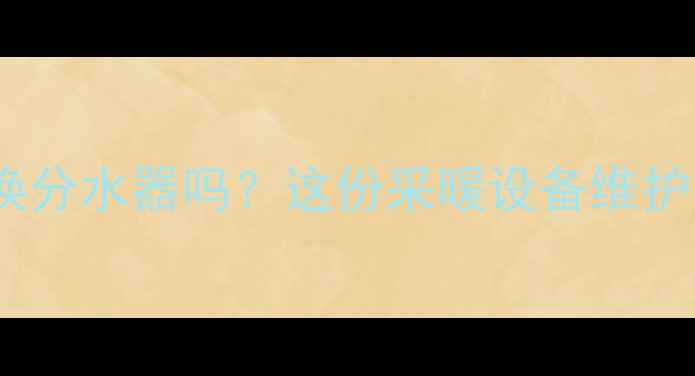 图片 暖气清洗后必须换分水器吗？这份采暖设备维护全攻略请收好！1