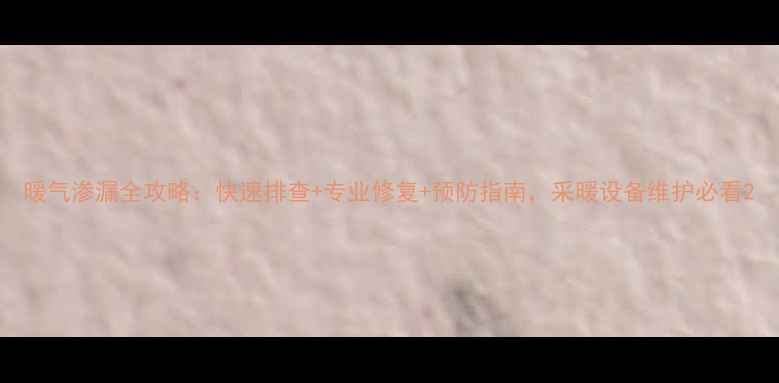 图片 暖气渗漏全攻略：快速排查+专业修复+预防指南，采暖设备维护必看2