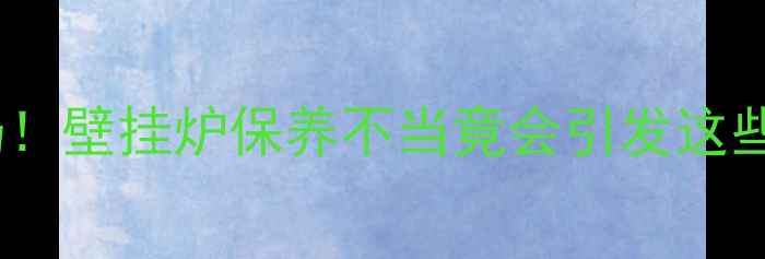 暖气渣别乱扔壁挂炉保养不当竟会引发这些隐患