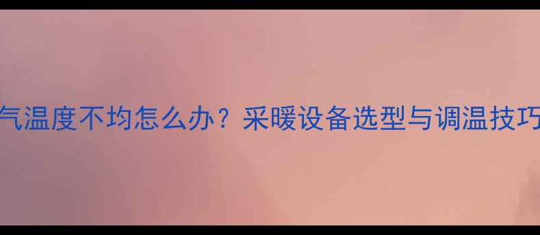 图片 暖气温度不均怎么办？采暖设备选型与调温技巧全
