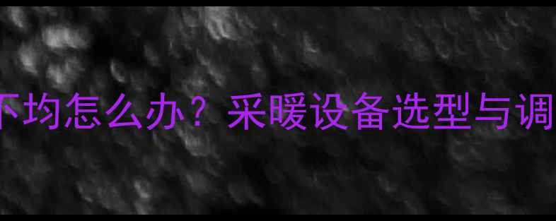 暖气温度不均怎么办采暖设备选型与调温技巧全