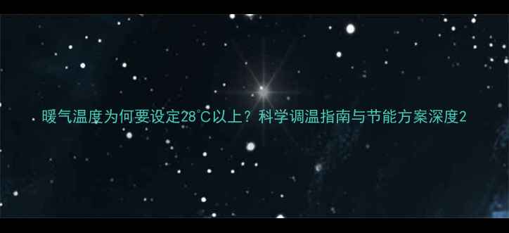 暖气温度为何要设定28以上科学调温指南与节能方案深度