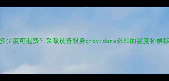暖气温度低于多少度可退费采暖设备服务providers必知的温度补偿标准及维权指南