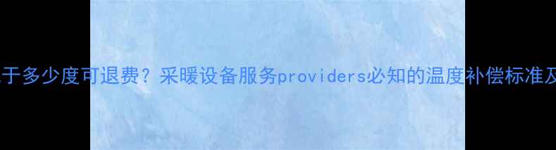 图片 暖气温度低于多少度可退费？采暖设备服务providers必知的温度补偿标准及维权指南1