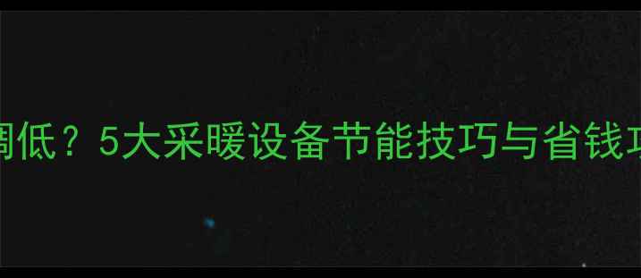 暖气温度如何科学调低5大采暖设备节能技巧与省钱攻略附操作步骤