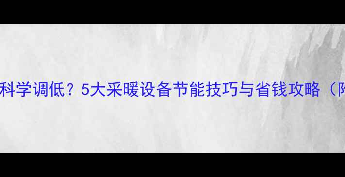 图片 暖气温度如何科学调低？5大采暖设备节能技巧与省钱攻略（附操作步骤）1