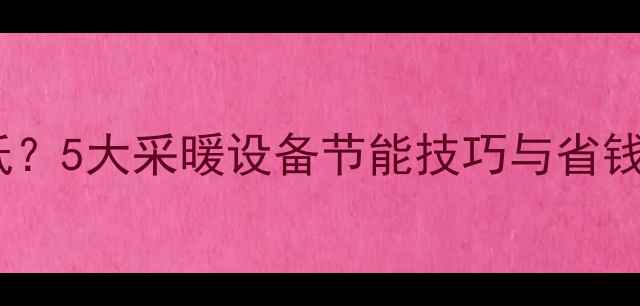 图片 暖气温度如何科学调低？5大采暖设备节能技巧与省钱攻略（附操作步骤）2