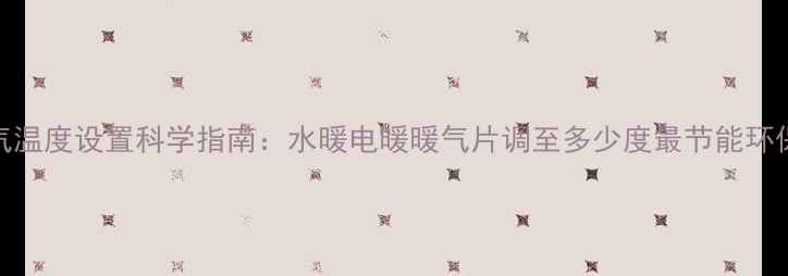 图片 暖气温度设置科学指南：水暖电暖暖气片调至多少度最节能环保？