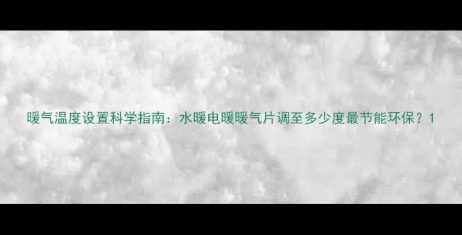 图片 暖气温度设置科学指南：水暖电暖暖气片调至多少度最节能环保？1