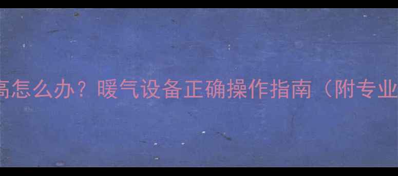 暖气温度过高怎么办暖气设备正确操作指南附专业解决方案