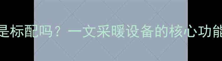 图片 暖气温控器是标配吗？一文采暖设备的核心功能与选装指南