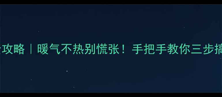 暖气温控器更换全攻略暖气不热别慌张手把手教你三步搞定采暖设备维修