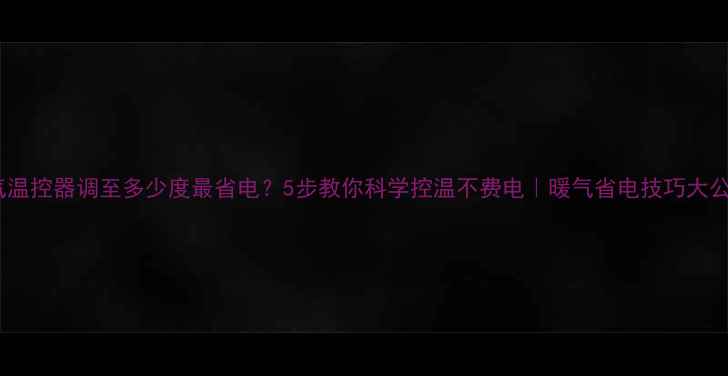 暖气温控器调至多少度最省电5步教你科学控温不费电暖气省电技巧大公开