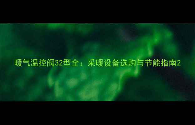 暖气温控阀32型全采暖设备选购与节能指南