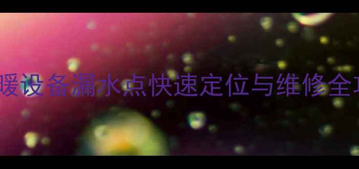 图片 暖气漏水别慌张！采暖设备漏水点快速定位与维修全攻略（附高清图解）2