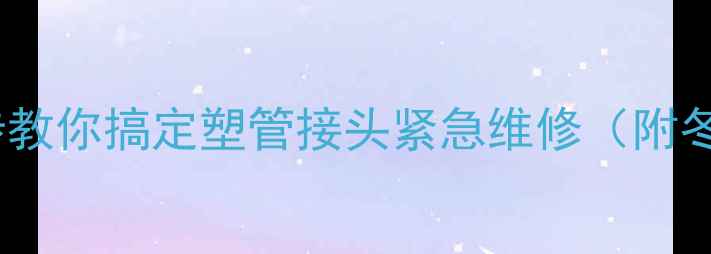 图片 暖气漏水别慌！3步教你搞定塑管接头紧急维修（附冬季供暖防漏指南）