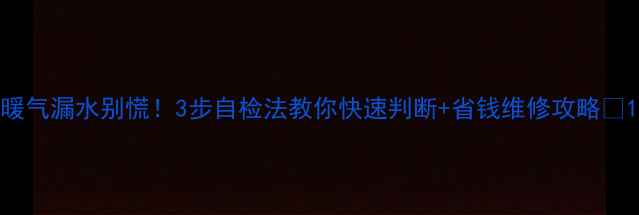 图片 暖气漏水别慌！3步自检法教你快速判断+省钱维修攻略🔥1