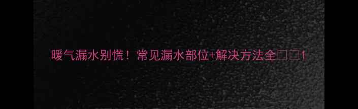 暖气漏水别慌常见漏水部位解决方法全