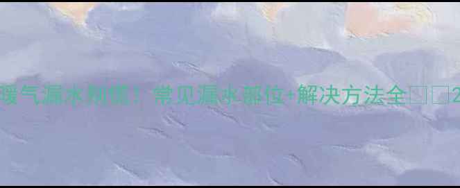 图片 暖气漏水别慌！常见漏水部位+解决方法全🔥🔧2