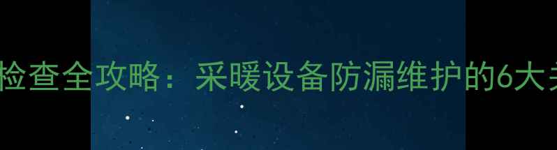 图片 暖气漏水检查全攻略：采暖设备防漏维护的6大关键步骤1