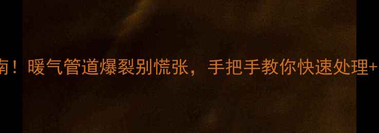 暖气漏水紧急维修指南暖气管道爆裂别慌张手把手教你快速处理找专业团队电话清单