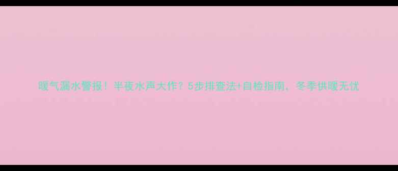 图片 暖气漏水警报！半夜水声大作？5步排查法+自检指南，冬季供暖无忧