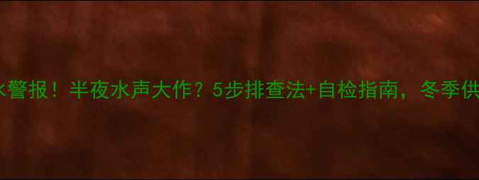 暖气漏水警报半夜水声大作5步排查法自检指南冬季供暖无忧