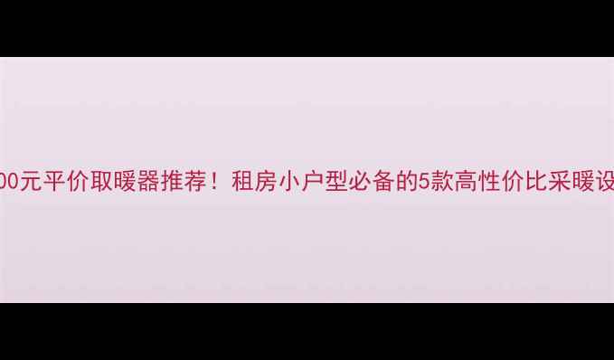 图片 暖气炉400元平价取暖器推荐！租房小户型必备的5款高性价比采暖设备测评1