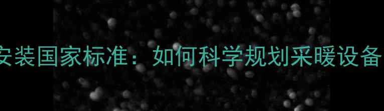暖气炉与暖气片高度安装国家标准如何科学规划采暖设备高度提升冬季舒适度