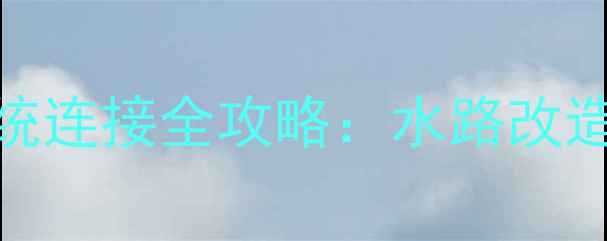 暖气炉与浴室洗浴系统连接全攻略水路改造步骤与安全注意事项