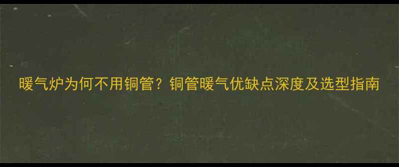 图片 暖气炉为何不用铜管？铜管暖气优缺点深度及选型指南