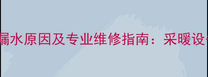 暖气炉使用3年后漏水原因及专业维修指南采暖设备渗漏处理全攻略