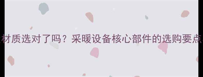 暖气炉内壁材质选对了吗采暖设备核心部件的选购要点与维护技巧
