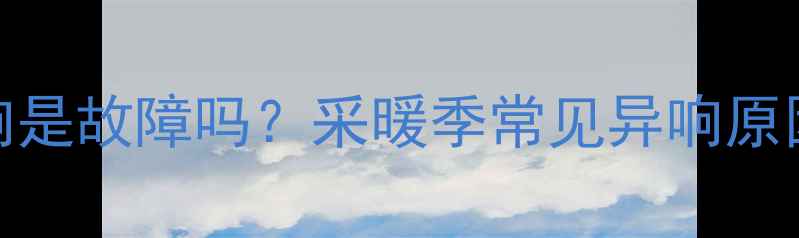 图片 暖气炉咕噜响是故障吗？采暖季常见异响原因及解决指南