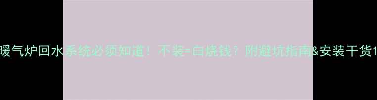 图片 暖气炉回水系统必须知道！不装=白烧钱？附避坑指南&安装干货1