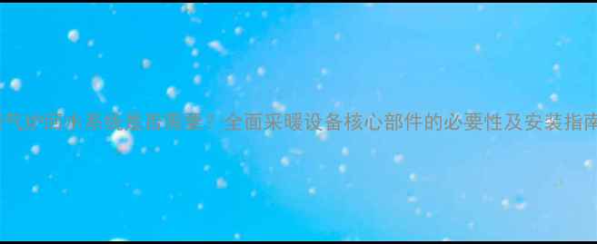 暖气炉回水系统是否需要全面采暖设备核心部件的必要性及安装指南