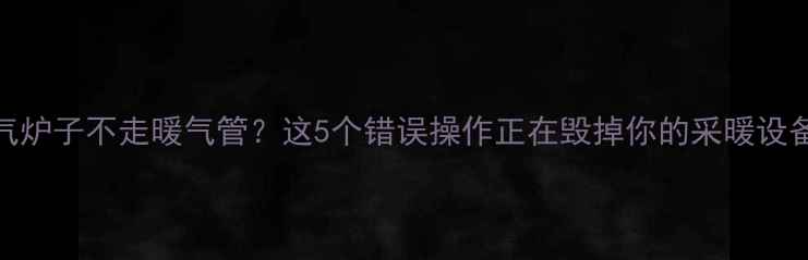 暖气炉子不走暖气管这5个错误操作正在毁掉你的采暖设备