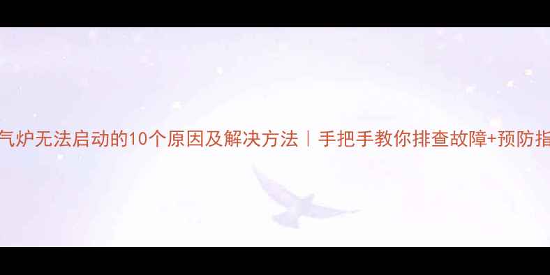 图片 暖气炉无法启动的10个原因及解决方法｜手把手教你排查故障+预防指南