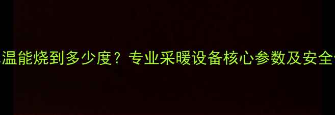 图片 暖气炉水温能烧到多少度？专业采暖设备核心参数及安全使用指南