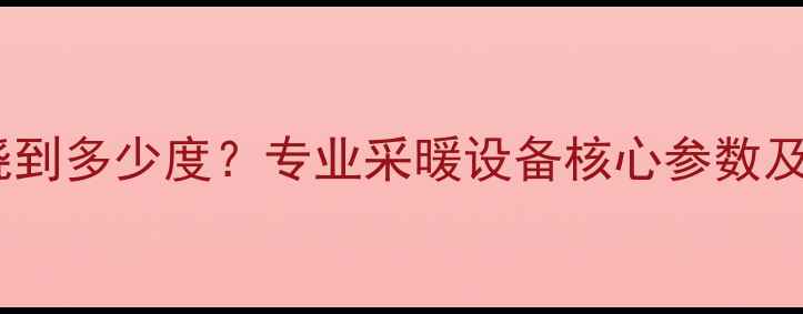 图片 暖气炉水温能烧到多少度？专业采暖设备核心参数及安全使用指南1
