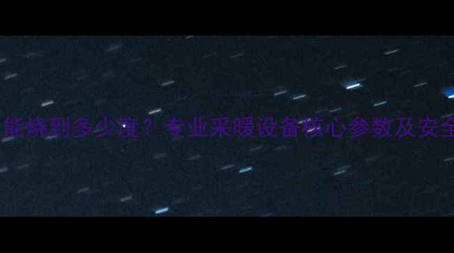 暖气炉水温能烧到多少度专业采暖设备核心参数及安全使用指南