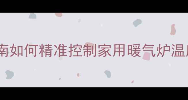 暖气炉温度调节技巧省电保暖指南如何精准控制家用暖气炉温度附6大实操方案常见问题解答