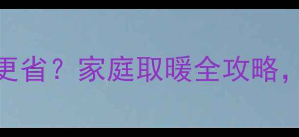 图片 暖气炉烧煤天然气哪个更省？家庭取暖全攻略，附选型指南和省钱技巧